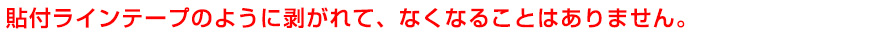 貼付ラインテープのように剥がれて、なくなることはありません。