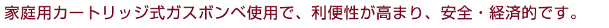 家庭用カートリッジ式ガスボンベ使用で、利便性が高まり、安全・経済的です。
