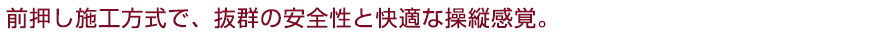 前押し施工方式で、抜群の安全性と快適な操縦感覚。